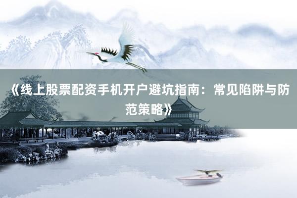 《线上股票配资手机开户避坑指南：常见陷阱与防范策略》