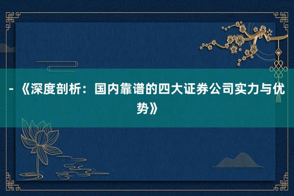 - 《深度剖析：国内靠谱的四大证券公司实力与优势》
