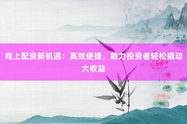 线上配资新机遇：高效便捷，助力投资者轻松撬动大收益