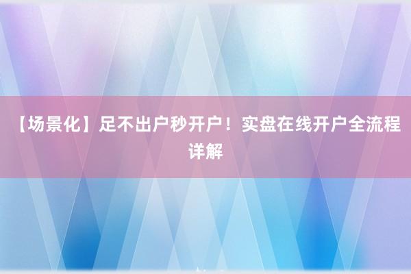 【场景化】足不出户秒开户！实盘在线开户全流程详解