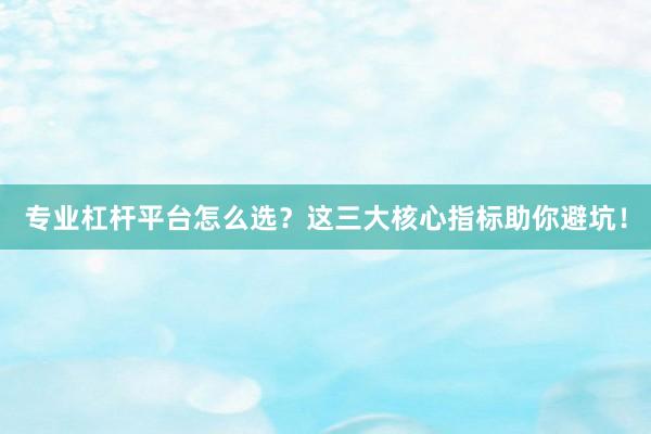专业杠杆平台怎么选？这三大核心指标助你避坑！