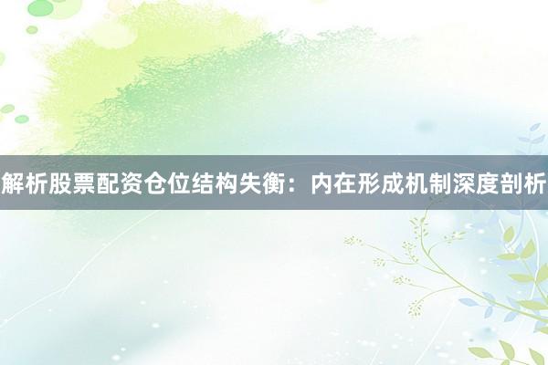 解析股票配资仓位结构失衡：内在形成机制深度剖析