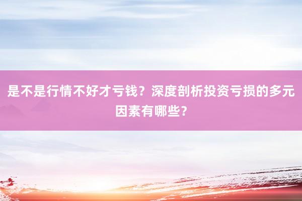 是不是行情不好才亏钱？深度剖析投资亏损的多元因素有哪些？