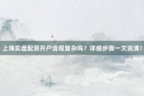 上海实盘配资开户流程复杂吗？详细步骤一文说清！