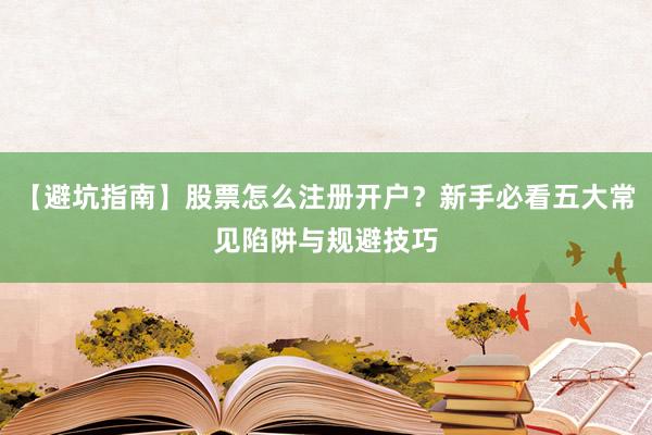 【避坑指南】股票怎么注册开户？新手必看五大常见陷阱与规避技巧