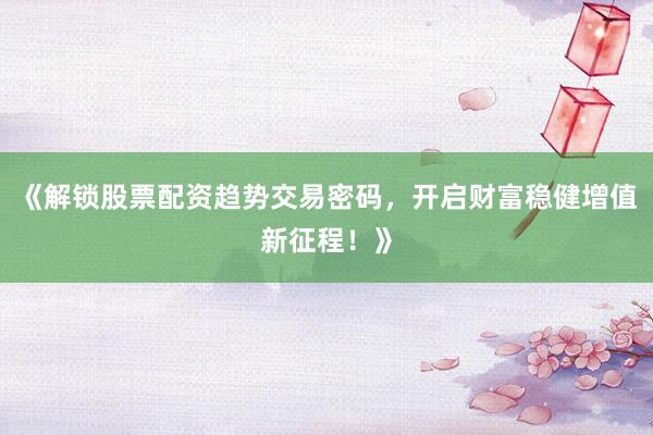 《解锁股票配资趋势交易密码，开启财富稳健增值新征程！》