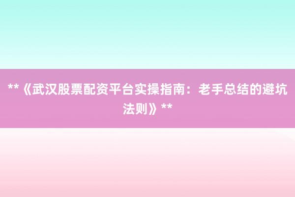 **《武汉股票配资平台实操指南：老手总结的避坑法则》**