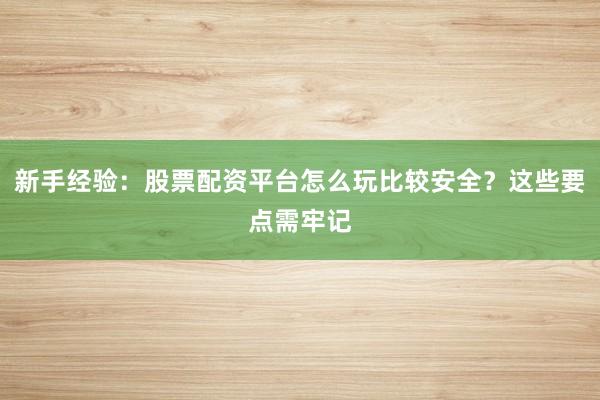 新手经验：股票配资平台怎么玩比较安全？这些要点需牢记