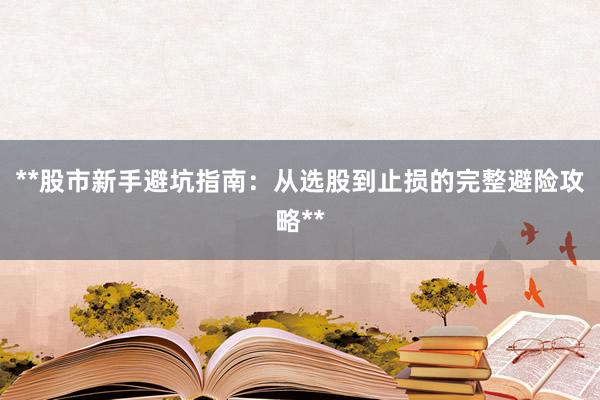 **股市新手避坑指南：从选股到止损的完整避险攻略**