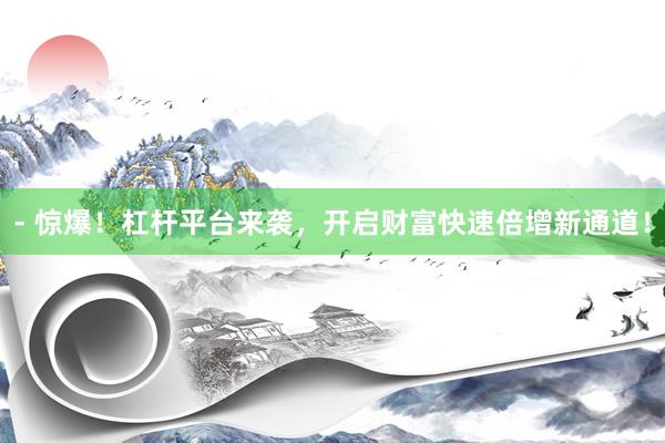 - 惊爆！杠杆平台来袭，开启财富快速倍增新通道！