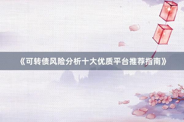 《可转债风险分析十大优质平台推荐指南》