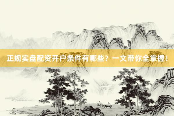 正规实盘配资开户条件有哪些？一文带你全掌握！