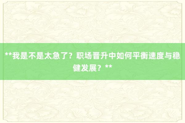 **我是不是太急了？职场晋升中如何平衡速度与稳健发展？**