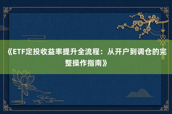 《ETF定投收益率提升全流程：从开户到调仓的完整操作指南》