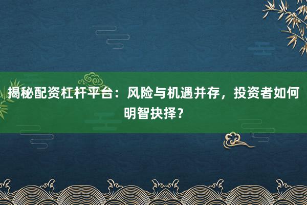 揭秘配资杠杆平台：风险与机遇并存，投资者如何明智抉择？