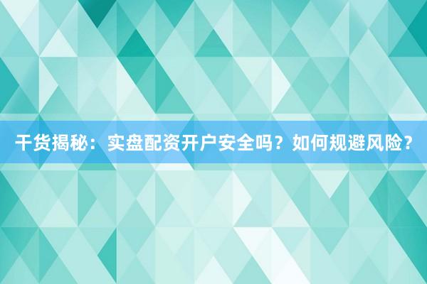干货揭秘：实盘配资开户安全吗？如何规避风险？