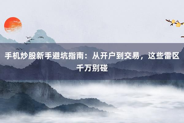手机炒股新手避坑指南：从开户到交易，这些雷区千万别碰