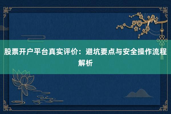 股票开户平台真实评价：避坑要点与安全操作流程解析
