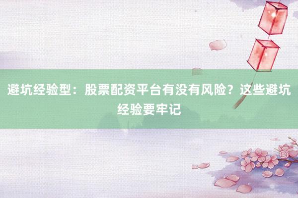 避坑经验型：股票配资平台有没有风险？这些避坑经验要牢记