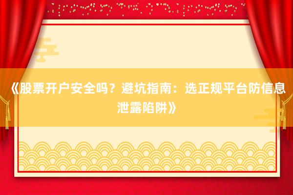 《股票开户安全吗？避坑指南：选正规平台防信息泄露陷阱》