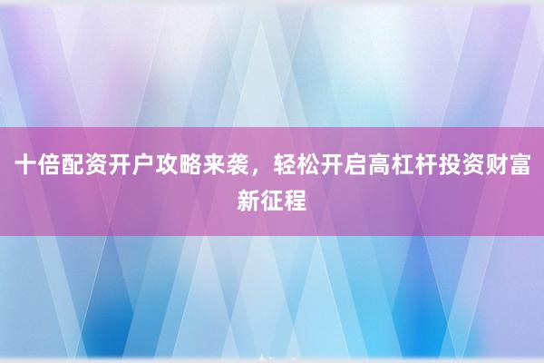 十倍配资开户攻略来袭，轻松开启高杠杆投资财富新征程