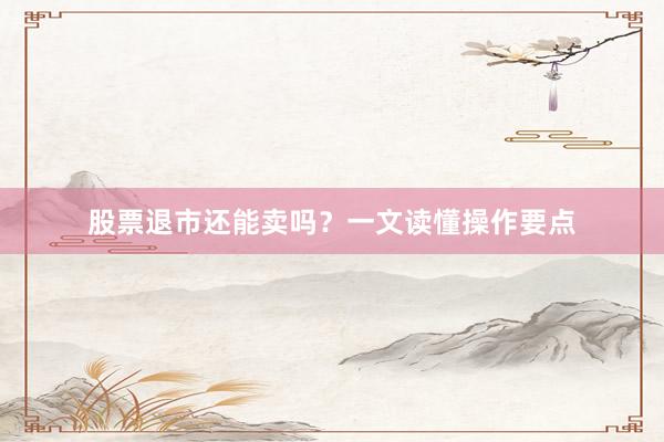 股票退市还能卖吗？一文读懂操作要点