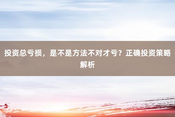 投资总亏损，是不是方法不对才亏？正确投资策略解析