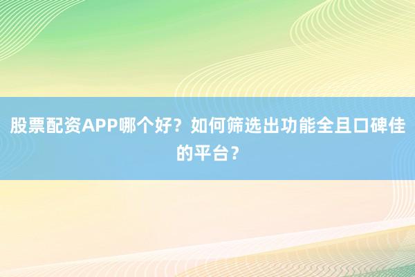 股票配资APP哪个好？如何筛选出功能全且口碑佳的平台？