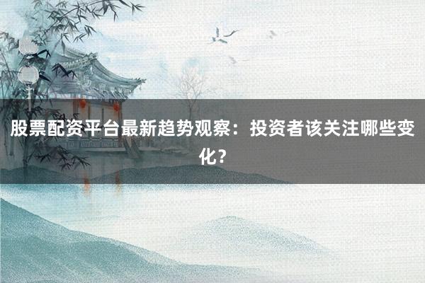 股票配资平台最新趋势观察：投资者该关注哪些变化？