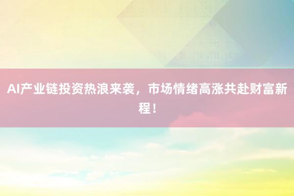 AI产业链投资热浪来袭，市场情绪高涨共赴财富新程！
