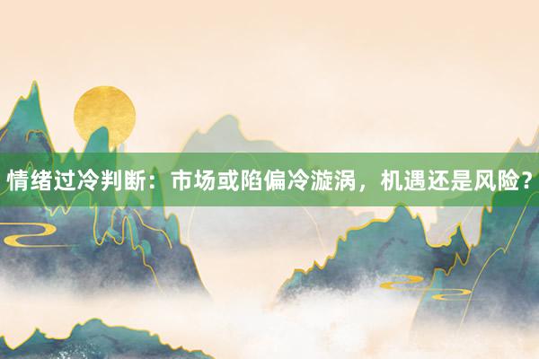 情绪过冷判断：市场或陷偏冷漩涡，机遇还是风险？