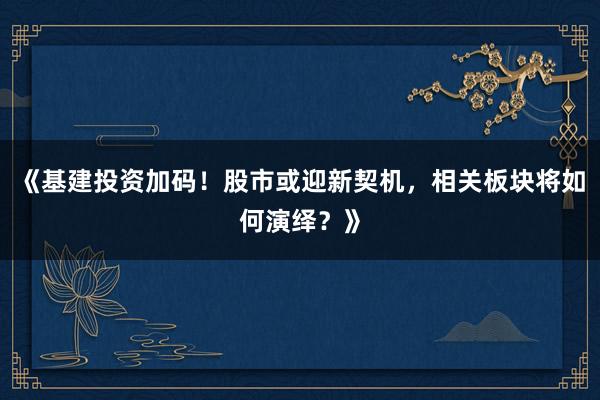 《基建投资加码！股市或迎新契机，相关板块将如何演绎？》